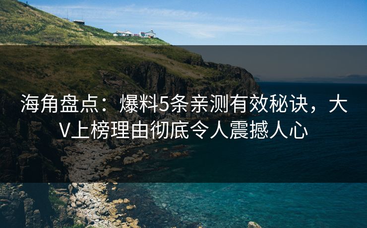 海角盘点：爆料5条亲测有效秘诀，大V上榜理由彻底令人震撼人心
