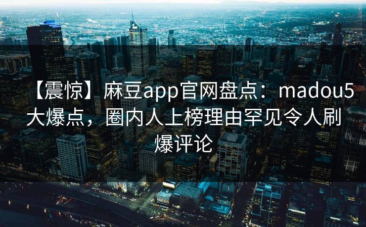 【震惊】麻豆app官网盘点：madou5大爆点，圈内人上榜理由罕见令人刷爆评论
