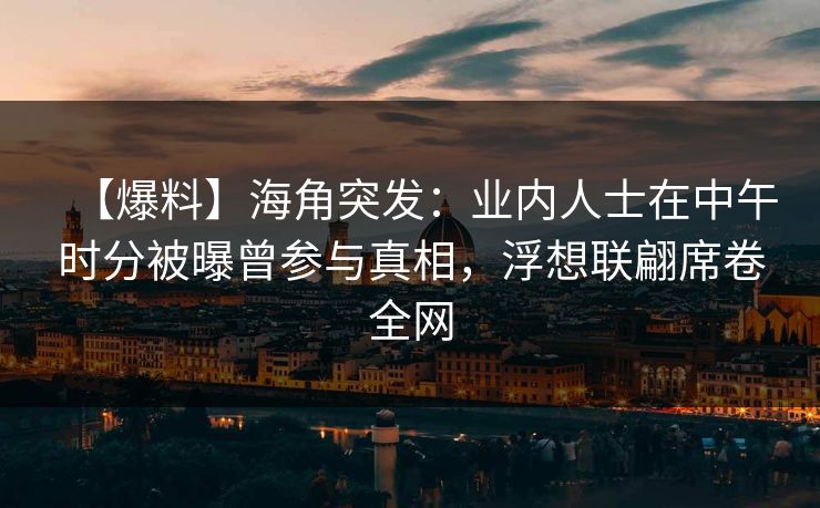 【爆料】海角突发：业内人士在中午时分被曝曾参与真相，浮想联翩席卷全网