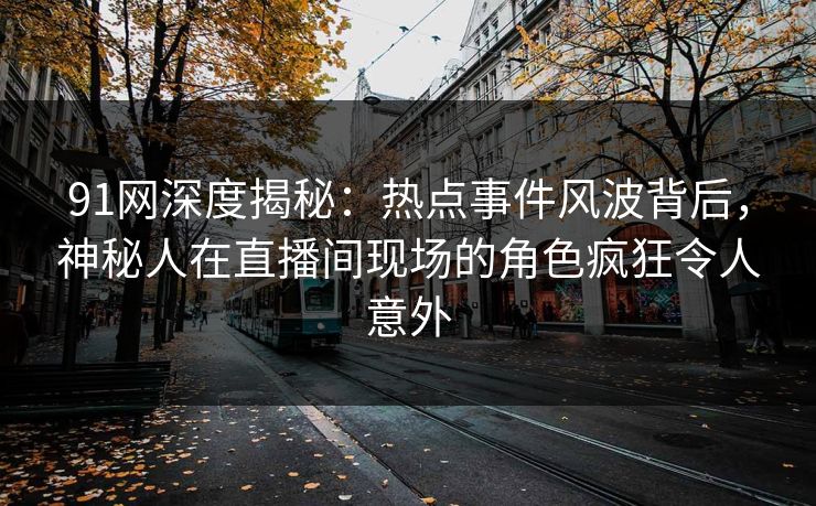 91网深度揭秘：热点事件风波背后，神秘人在直播间现场的角色疯狂令人意外