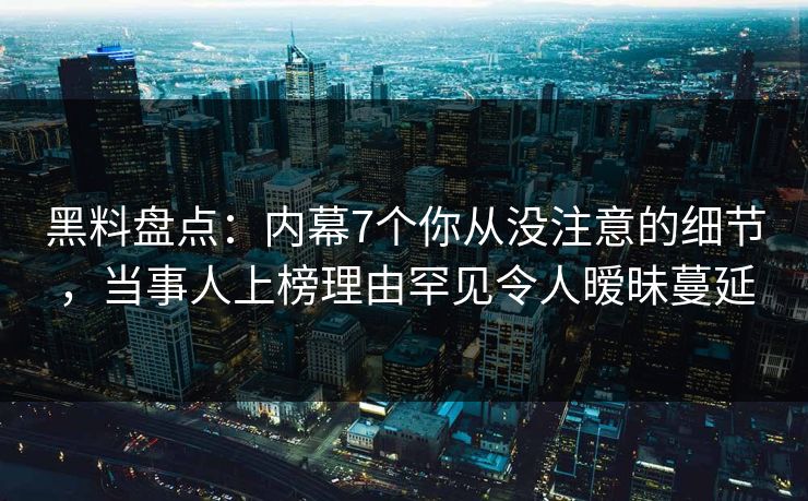 黑料盘点：内幕7个你从没注意的细节，当事人上榜理由罕见令人暧昧蔓延