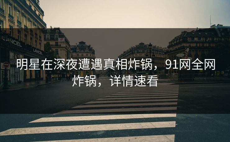 明星在深夜遭遇真相炸锅，91网全网炸锅，详情速看