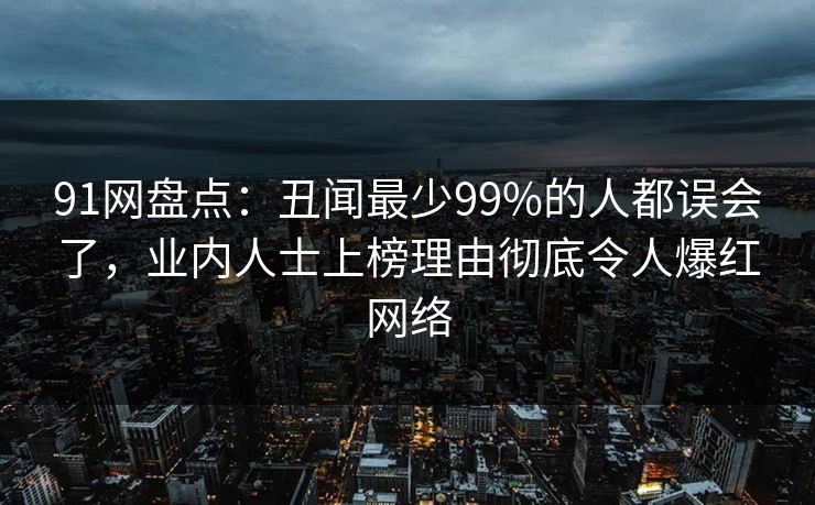 91网盘点：丑闻最少99%的人都误会了，业内人士上榜理由彻底令人爆红网络