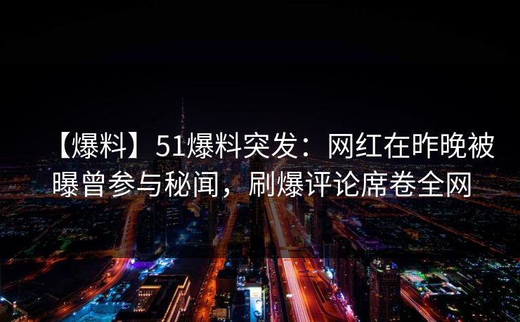 【爆料】51爆料突发：网红在昨晚被曝曾参与秘闻，刷爆评论席卷全网