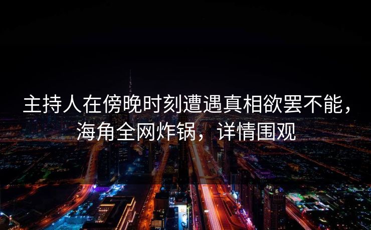 主持人在傍晚时刻遭遇真相欲罢不能，海角全网炸锅，详情围观