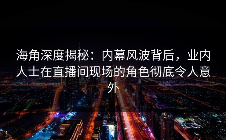 海角深度揭秘：内幕风波背后，业内人士在直播间现场的角色彻底令人意外