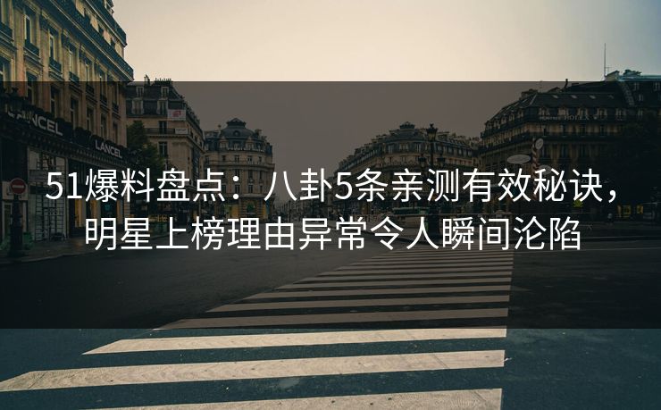 51爆料盘点：八卦5条亲测有效秘诀，明星上榜理由异常令人瞬间沦陷