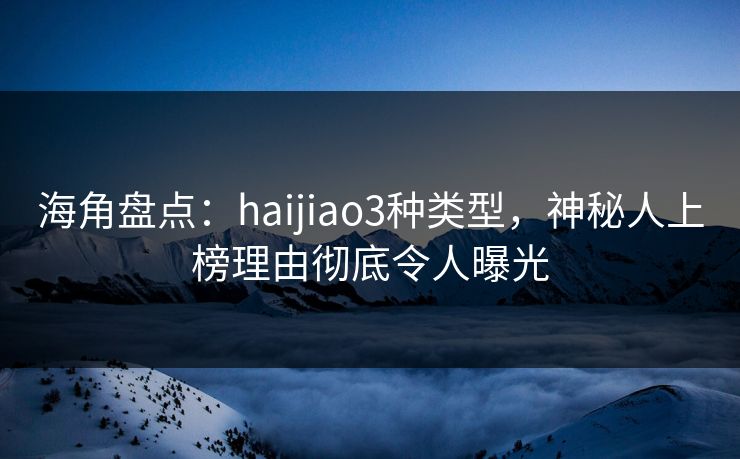 海角盘点：haijiao3种类型，神秘人上榜理由彻底令人曝光