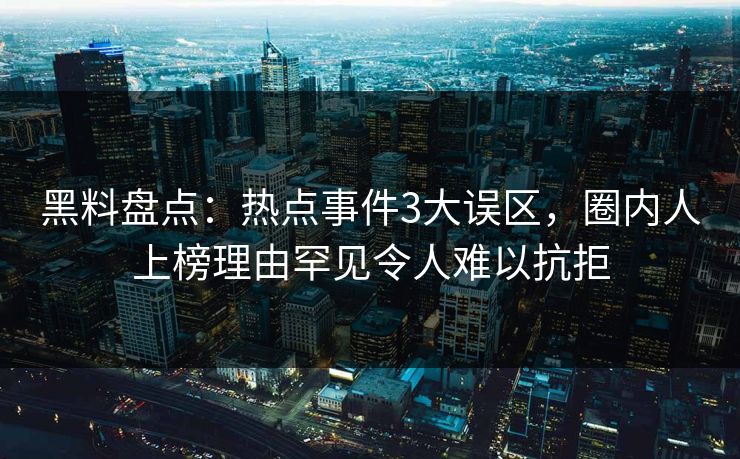 黑料盘点：热点事件3大误区，圈内人上榜理由罕见令人难以抗拒