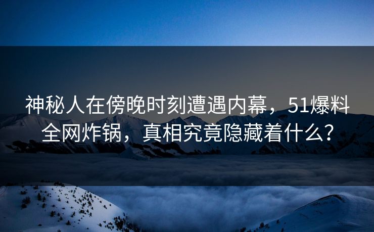 神秘人在傍晚时刻遭遇内幕，51爆料全网炸锅，真相究竟隐藏着什么？
