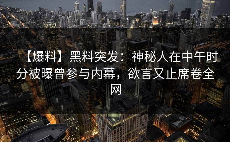 【爆料】黑料突发：神秘人在中午时分被曝曾参与内幕，欲言又止席卷全网