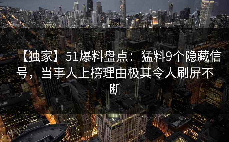 【独家】51爆料盘点：猛料9个隐藏信号，当事人上榜理由极其令人刷屏不断