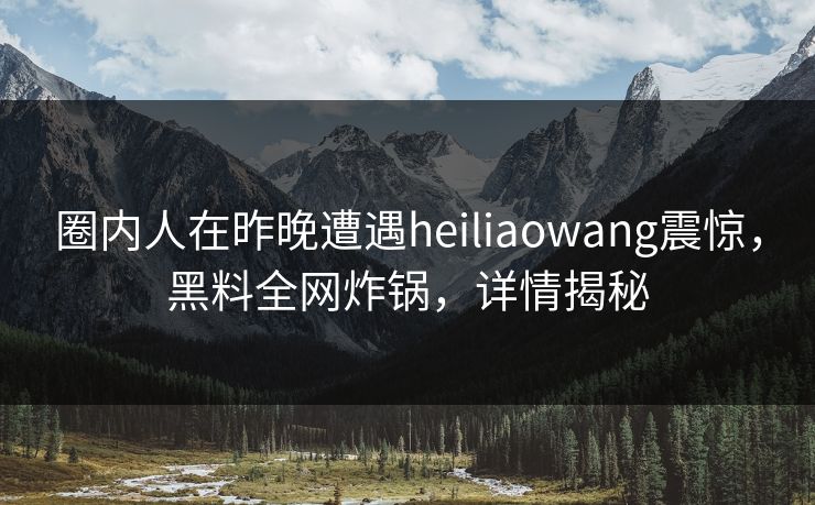 圈内人在昨晚遭遇heiliaowang震惊，黑料全网炸锅，详情揭秘