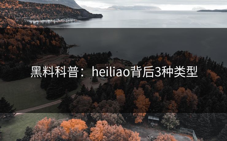黑料科普：heiliao背后3种类型
