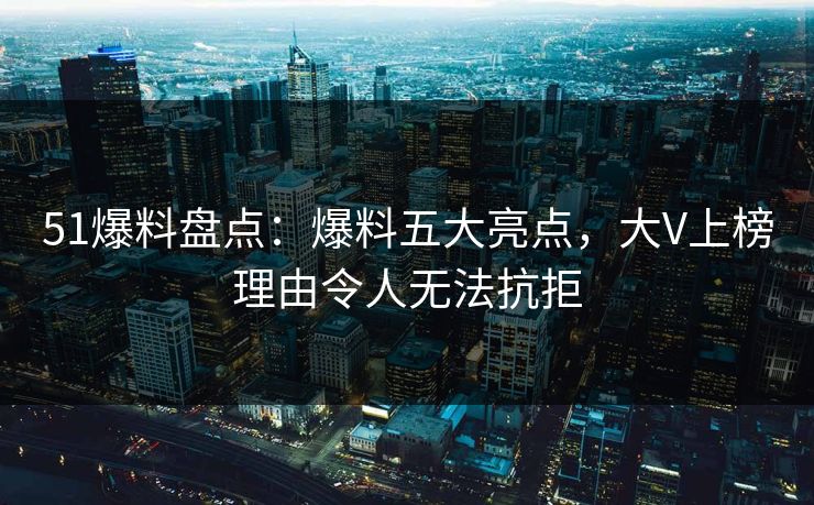 51爆料盘点：爆料五大亮点，大V上榜理由令人无法抗拒