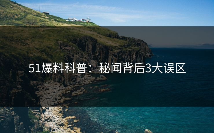 51爆料科普：秘闻背后3大误区