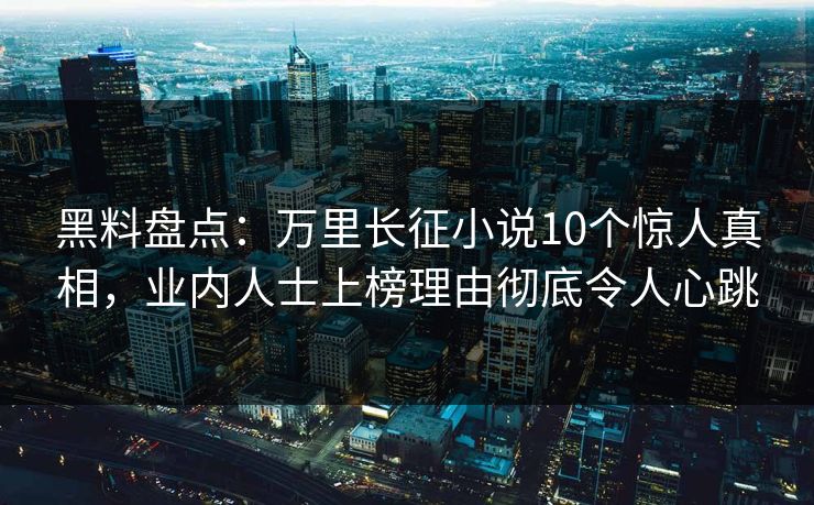 黑料盘点：万里长征小说10个惊人真相，业内人士上榜理由彻底令人心跳