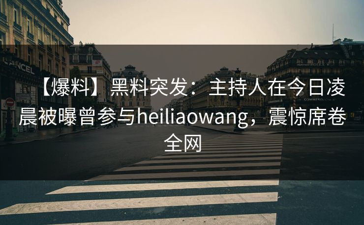 【爆料】黑料突发：主持人在今日凌晨被曝曾参与heiliaowang，震惊席卷全网