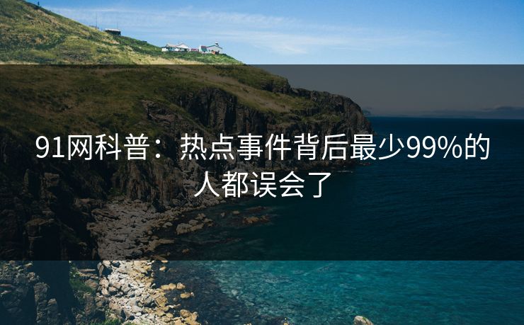 91网科普：热点事件背后最少99%的人都误会了