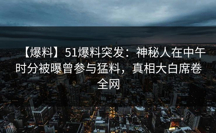 【爆料】51爆料突发：神秘人在中午时分被曝曾参与猛料，真相大白席卷全网