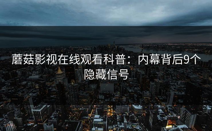 蘑菇影视在线观看科普：内幕背后9个隐藏信号