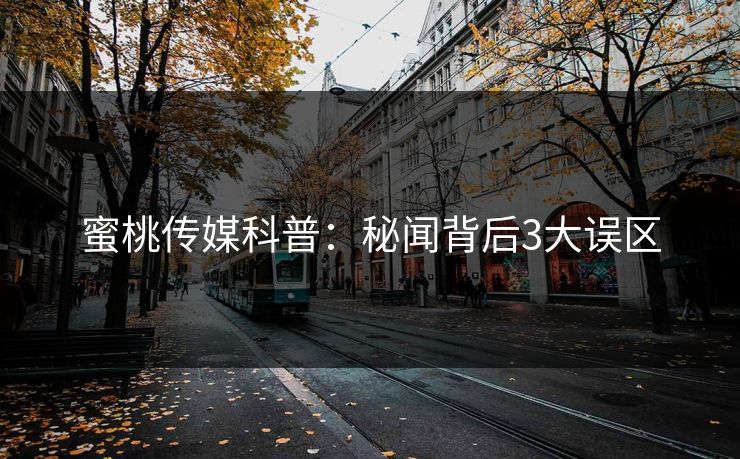 蜜桃传媒科普：秘闻背后3大误区