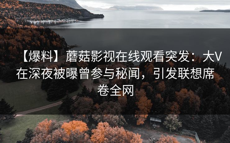 【爆料】蘑菇影视在线观看突发：大V在深夜被曝曾参与秘闻，引发联想席卷全网