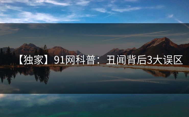 【独家】91网科普：丑闻背后3大误区