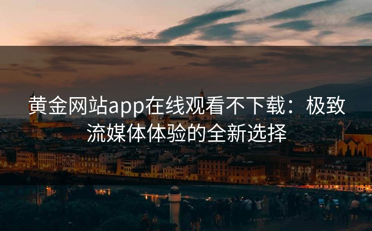 黄金网站app在线观看不下载：极致流媒体体验的全新选择