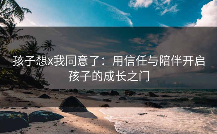 孩子想x我同意了：用信任与陪伴开启孩子的成长之门
