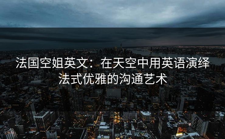 法国空姐英文：在天空中用英语演绎法式优雅的沟通艺术