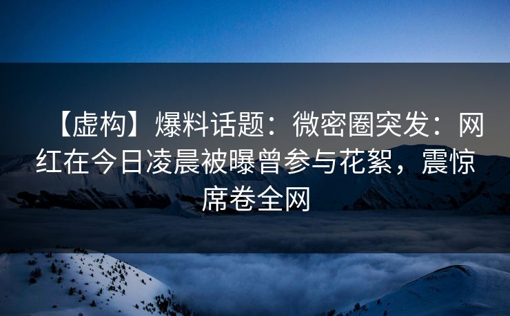 【虚构】爆料话题：微密圈突发：网红在今日凌晨被曝曾参与花絮，震惊席卷全网