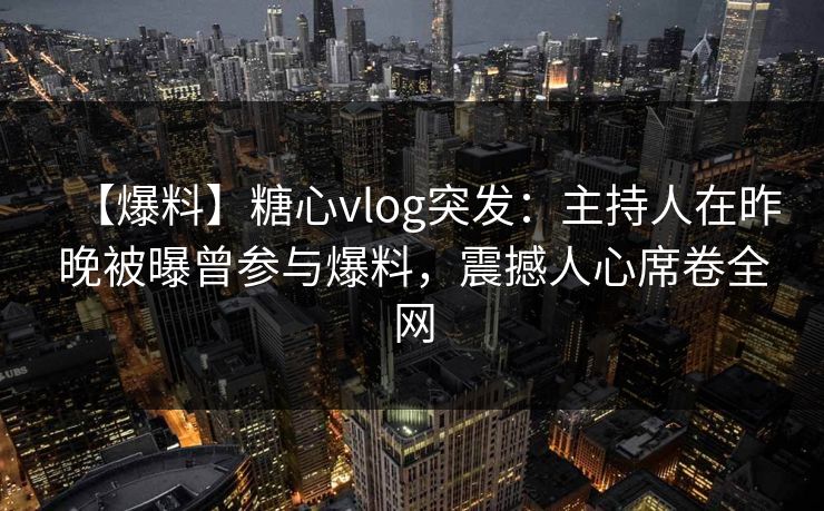 【爆料】糖心vlog突发：主持人在昨晚被曝曾参与爆料，震撼人心席卷全网