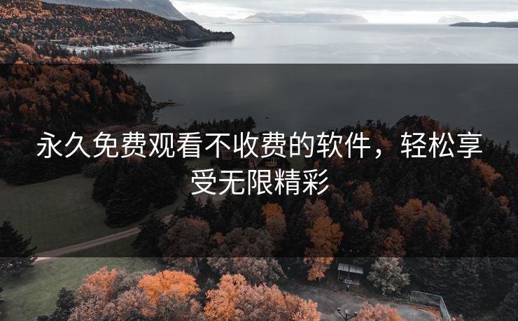 永久免费观看不收费的软件,轻松享受无限精彩 永久免费观看不收费的软件,轻松享受无限精彩