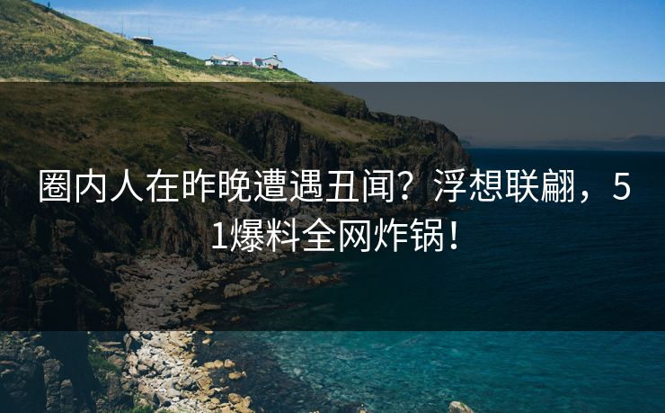 圈内人在昨晚遭遇丑闻？浮想联翩，51爆料全网炸锅！