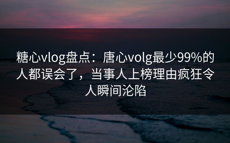 糖心vlog盘点：唐心volg最少99%的人都误会了，当事人上榜理由疯狂令人瞬间沦陷