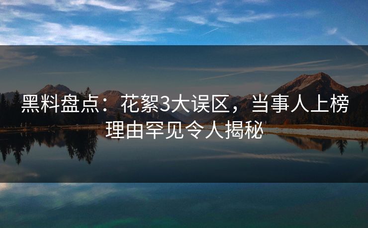 黑料盘点:花絮3大误区,当事人上榜理由罕见令人揭秘 黑料盘点:花絮3大误区,当事人上榜理由罕见令人揭秘