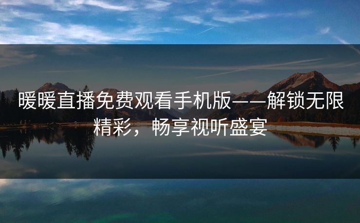 暖暖直播免费观看手机版——解锁无限精彩，畅享视听盛宴