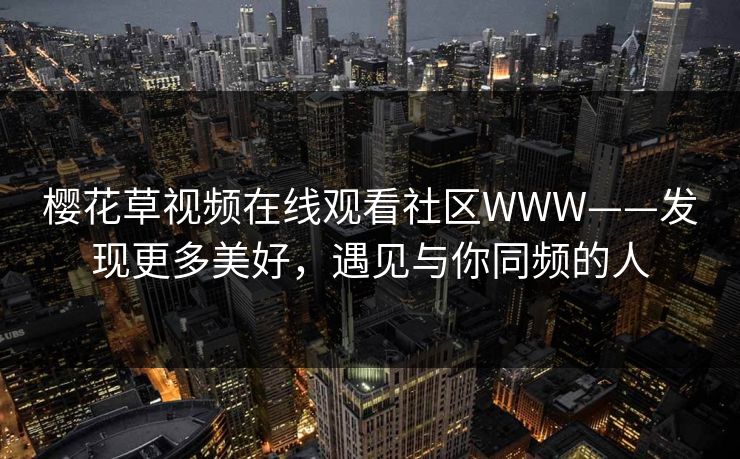 樱花草视频在线观看社区WWW——发现更多美好，遇见与你同频的人