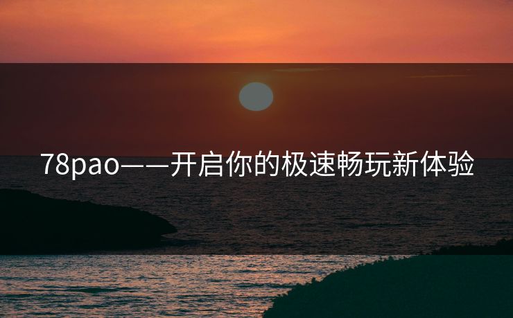 78pao——开启你的极速畅玩新体验 78pao——开启你的极速畅玩新体验