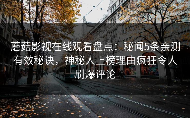 蘑菇影视在线观看盘点:秘闻5条亲测有效秘诀,神秘人上榜理由疯狂令人刷爆评论 蘑菇影视在线观看盘点:秘闻5条亲测有效秘诀,神秘人上榜理由疯狂令人刷爆评论