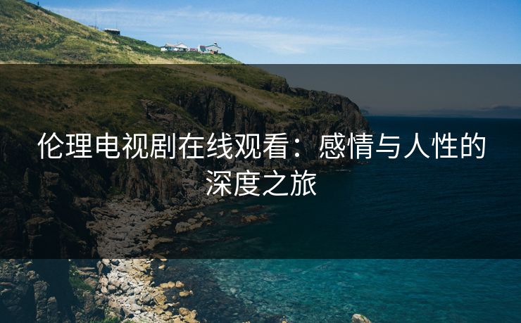 伦理电视剧在线观看：感情与人性的深度之旅