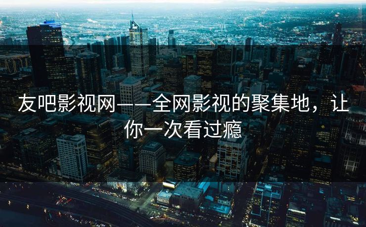 友吧影视网——全网影视的聚集地，让你一次看过瘾