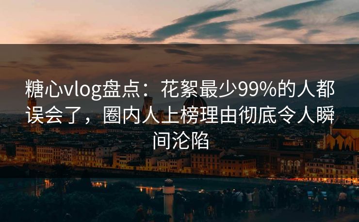 糖心vlog盘点：花絮最少99%的人都误会了，圈内人上榜理由彻底令人瞬间沦陷