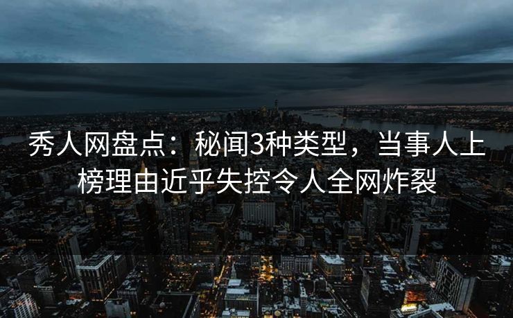 秀人网盘点:秘闻3种类型,当事人上榜理由近乎失控令人全网炸裂 秀人网盘点:秘闻3种类型,当事人上榜理由近乎失控令人全网炸裂