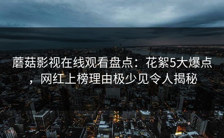 蘑菇影视在线观看盘点：花絮5大爆点，网红上榜理由极少见令人揭秘