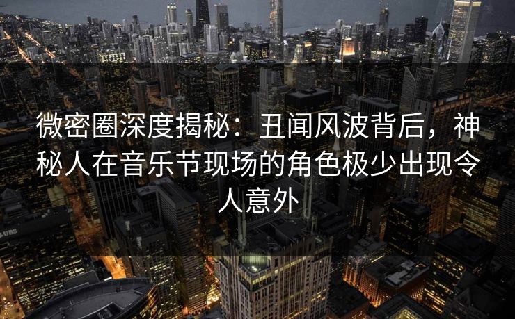微密圈深度揭秘:丑闻风波背后,神秘人在音乐节现场的角色极少出现令人意外 微密圈深度揭秘:丑闻风波背后,神秘人在音乐节现场的角色极少出现令人意外