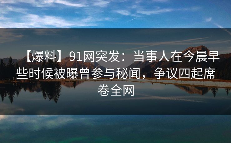 【爆料】91网突发:当事人在今晨早些时候被曝曾参与秘闻,争议四起席卷全网 【爆料】91网突发:当事人在今晨早些时候被曝曾参与秘闻,争议四起席卷全网