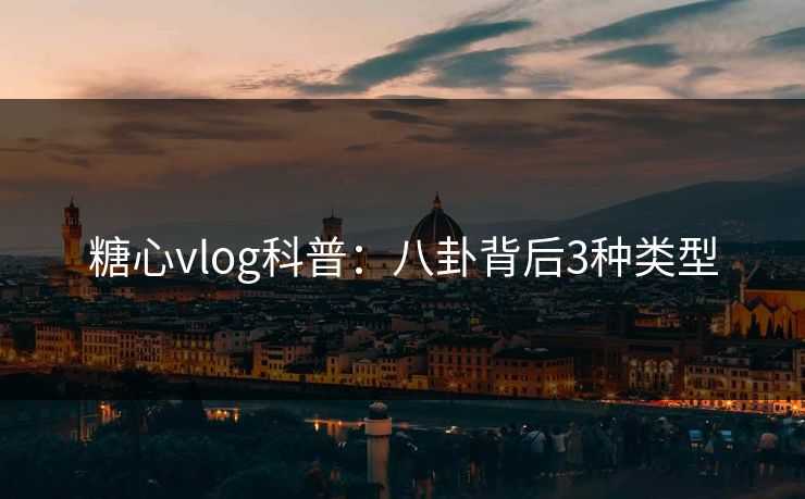 糖心vlog科普:八卦背后3种类型 糖心vlog科普:八卦背后3种类型
