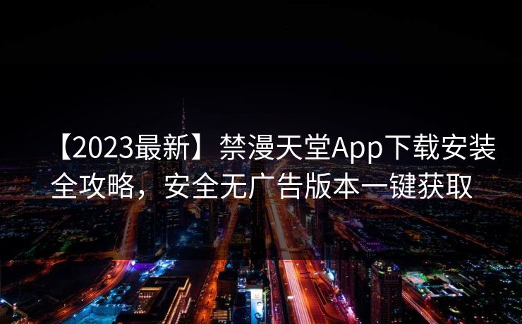 【2023最新】禁漫天堂App下载安装全攻略，安全无广告版本一键获取